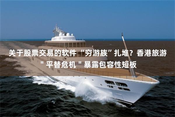 关于股票交易的软件 “穷游族”扎堆？香港旅游＂平替危机＂暴露包容性短板
