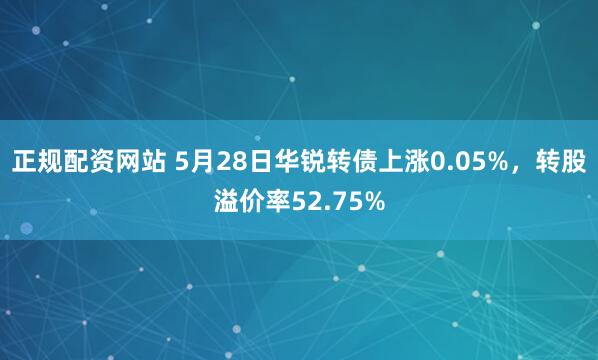 正规配资网站 5月28日华锐转债上涨0.05%，转股溢价率52.75%