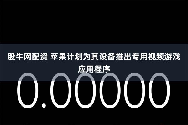 股牛网配资 苹果计划为其设备推出专用视频游戏应用程序