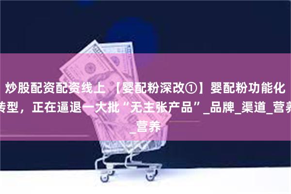 炒股配资配资线上 【婴配粉深改①】婴配粉功能化转型,正在逼退一大批“无主张产品”_品牌_渠道_营养