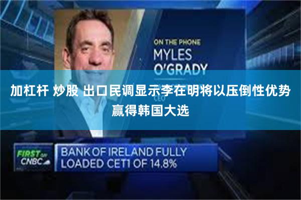 加杠杆 炒股 出口民调显示李在明将以压倒性优势赢得韩国大选