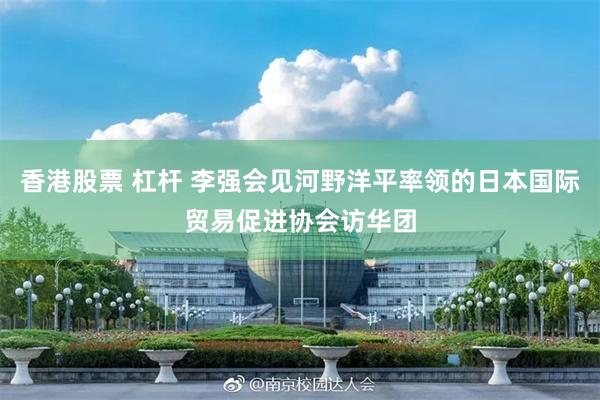 香港股票 杠杆 李强会见河野洋平率领的日本国际贸易促进协会访华团