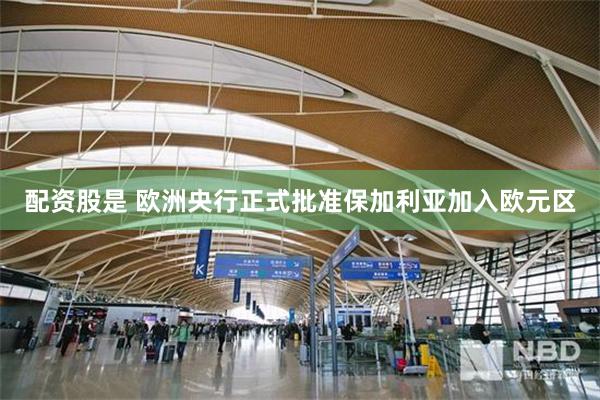 配资股是 欧洲央行正式批准保加利亚加入欧元区