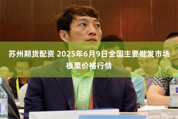 苏州期货配资 2025年6月9日全国主要批发市场板栗价格行情