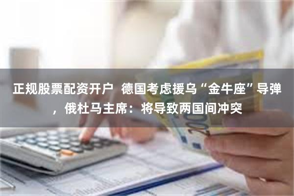 正规股票配资开户  德国考虑援乌“金牛座”导弹，俄杜马主席：将导致两国间冲突