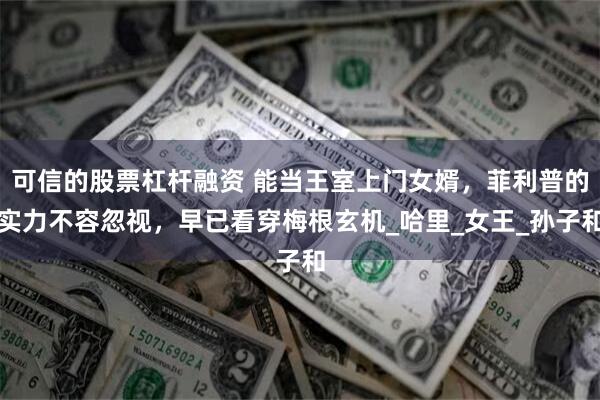 可信的股票杠杆融资 能当王室上门女婿，菲利普的实力不容忽视，早已看穿梅根玄机_哈里_女王_孙子和