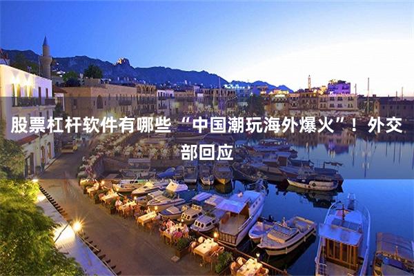 股票杠杆软件有哪些 “中国潮玩海外爆火”！外交部回应