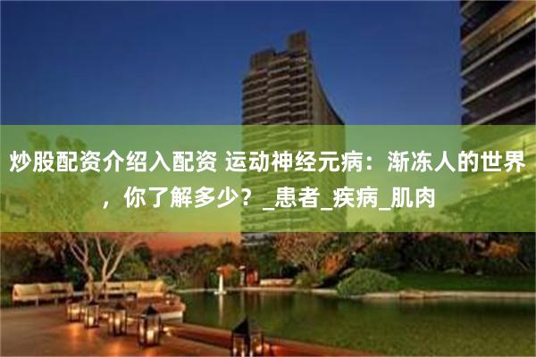 炒股配资介绍入配资 运动神经元病：渐冻人的世界，你了解多少？_患者_疾病_肌肉