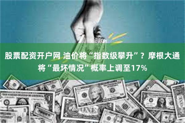 股票配资开户网 油价将“指数级攀升”？摩根大通将“最坏情况”概率上调至17%