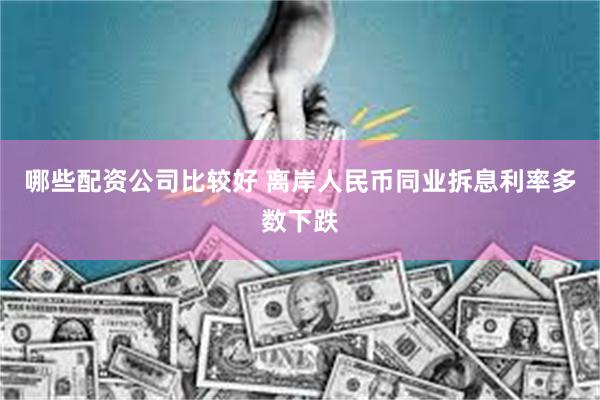 哪些配资公司比较好 离岸人民币同业拆息利率多数下跌