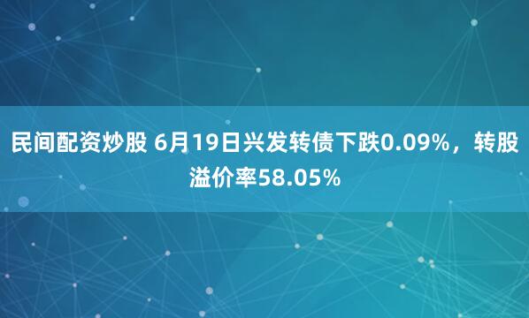 民间配资炒股 6月19日兴发转债下跌0.09%，转股溢价率58.05%