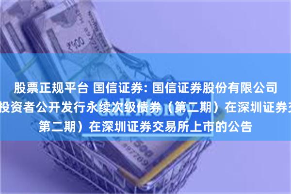 股票正规平台 国信证券: 国信证券股份有限公司2025年面向专业投资者公开发行永续次级债券(第二期)在深圳证券交易所上市的公告