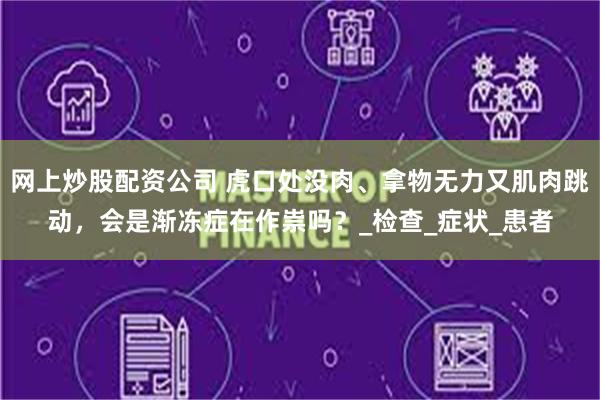 网上炒股配资公司 虎口处没肉、拿物无力又肌肉跳动，会是渐冻症在作祟吗？_检查_症状_患者