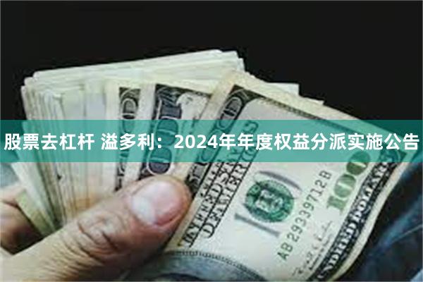 股票去杠杆 溢多利：2024年年度权益分派实施公告