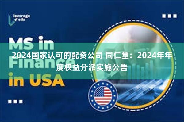 2024国家认可的配资公司 同仁堂：2024年年度权益分派实施公告
