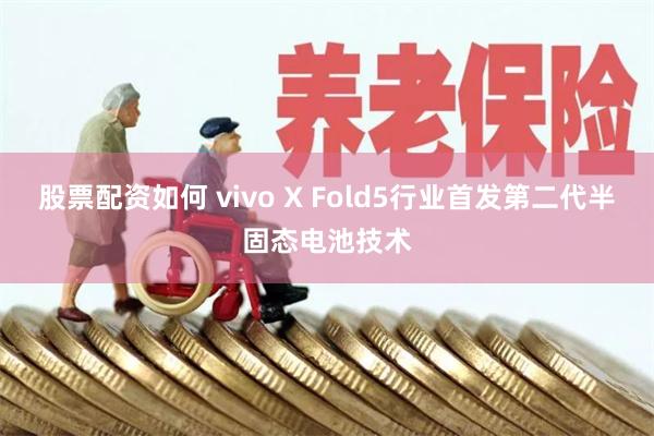 股票配资如何 vivo X Fold5行业首发第二代半固态电池技术