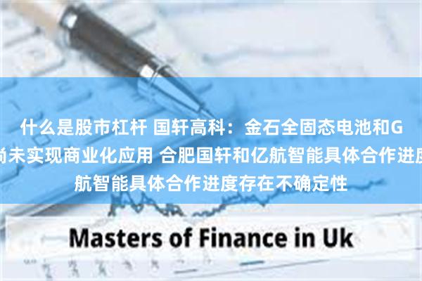 什么是股市杠杆 国轩高科：金石全固态电池和G垣准固态电池尚未实现商业化应用 合肥国轩和亿航智能具体合作进度存在不确定性