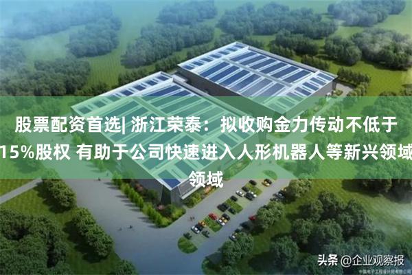 股票配资首选| 浙江荣泰：拟收购金力传动不低于15%股权 有助于公司快速进入人形机器人等新兴领域