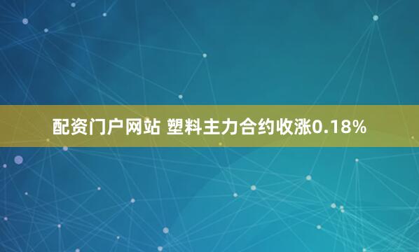 配资门户网站 塑料主力合约收涨0.18%