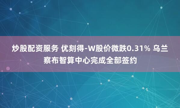 炒股配资服务 优刻得-W股价微跌0.31% 乌兰察布智算中心完成全部签约