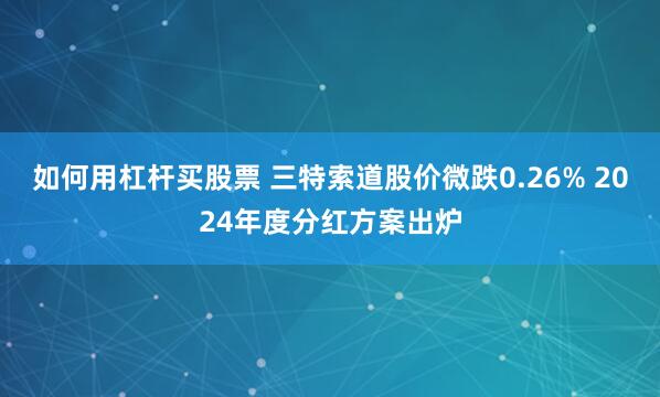 如何用杠杆买股票 三特索道股价微跌0.26% 2024年度分红方案出炉