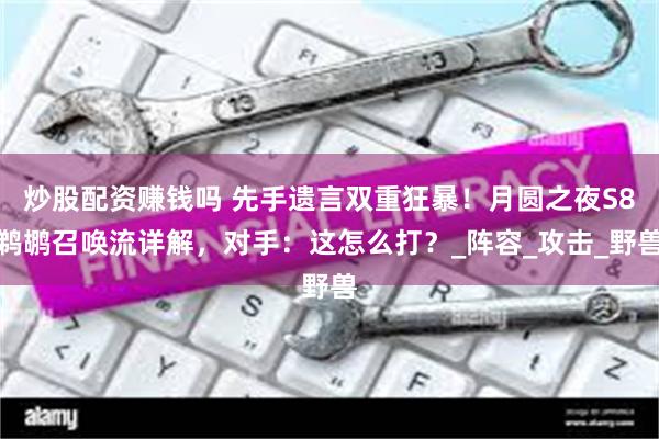 炒股配资赚钱吗 先手遗言双重狂暴！月圆之夜S8鹈鹕召唤流详解，对手：这怎么打？_阵容_攻击_野兽