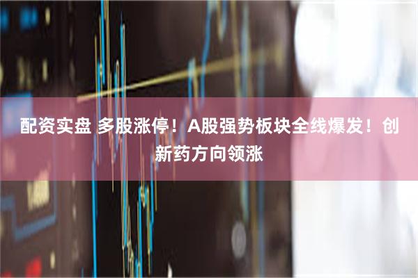 配资实盘 多股涨停!A股强势板块全线爆发!创新药方向领涨