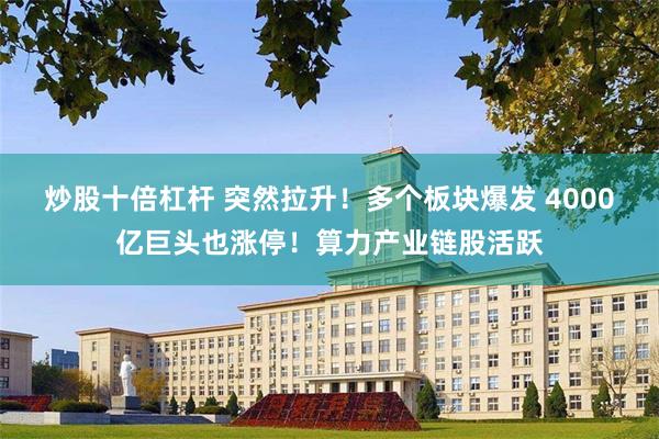 炒股十倍杠杆 突然拉升！多个板块爆发 4000亿巨头也涨停！算力产业链股活跃