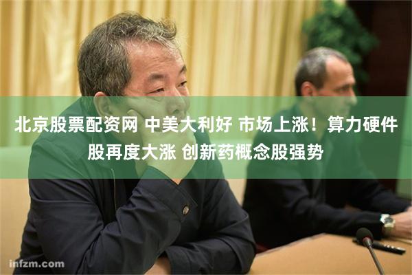 北京股票配资网 中美大利好 市场上涨！算力硬件股再度大涨 创新药概念股强势