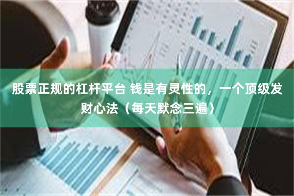 股票正规的杠杆平台 钱是有灵性的，一个顶级发财心法（每天默念三遍）