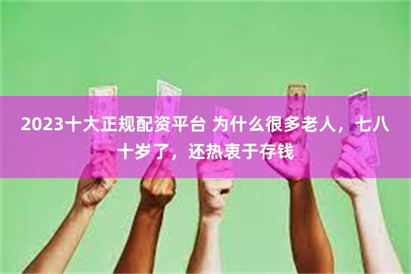 2023十大正规配资平台 为什么很多老人，七八十岁了，还热衷于存钱